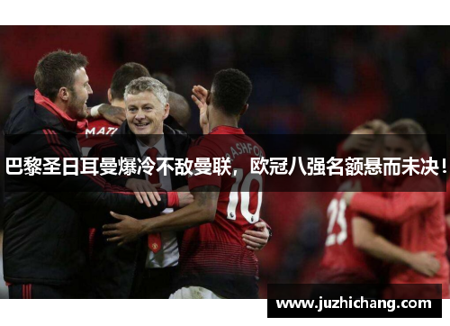 巴黎圣日耳曼爆冷不敌曼联，欧冠八强名额悬而未决！