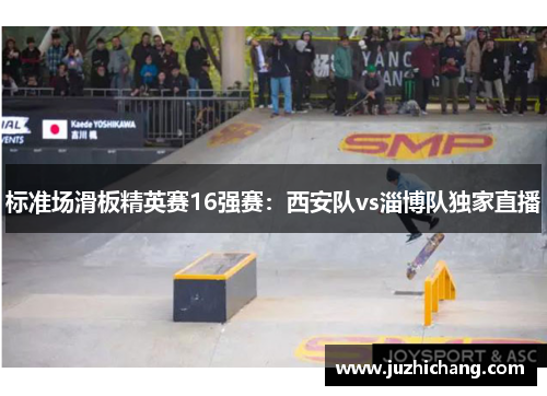 标准场滑板精英赛16强赛：西安队vs淄博队独家直播