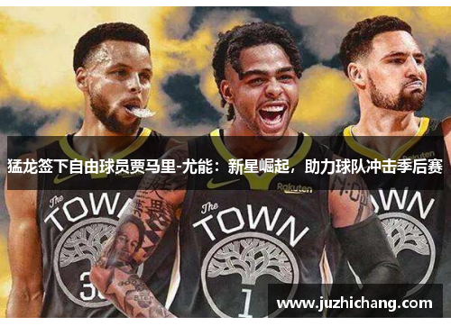 猛龙签下自由球员贾马里-尤能：新星崛起，助力球队冲击季后赛