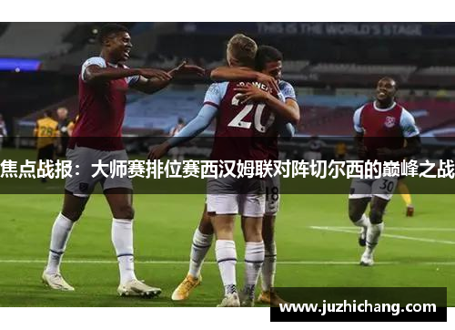 焦点战报：大师赛排位赛西汉姆联对阵切尔西的巅峰之战