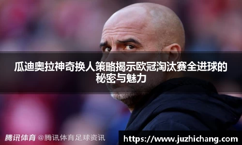 瓜迪奥拉神奇换人策略揭示欧冠淘汰赛全进球的秘密与魅力