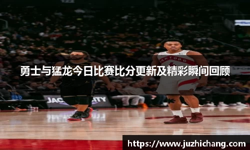勇士与猛龙今日比赛比分更新及精彩瞬间回顾